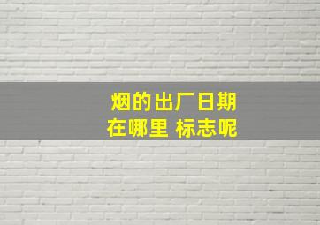 烟的出厂日期在哪里 标志呢